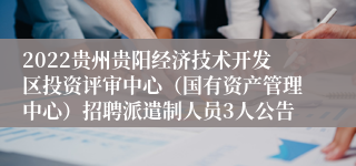 2022贵州贵阳经济技术开发区投资评审中心（国有资产管理中心）招聘派遣制人员3人公告