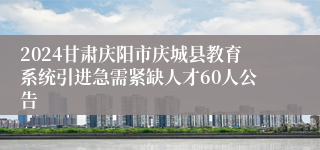 2024甘肃庆阳市庆城县教育系统引进急需紧缺人才60人公告