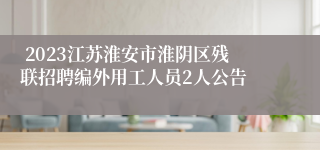  2023江苏淮安市淮阴区残联招聘编外用工人员2人公告