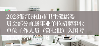 2023浙江舟山市卫生健康委员会部分直属事业单位招聘事业单位工作人员（第七批）入围考察人员名单的通知（一）