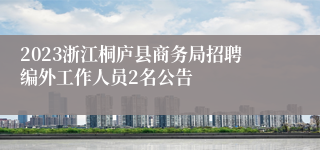 2023浙江桐庐县商务局招聘编外工作人员2名公告