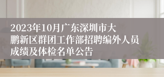 2023年10月广东深圳市大鹏新区群团工作部招聘编外人员成绩及体检名单公告