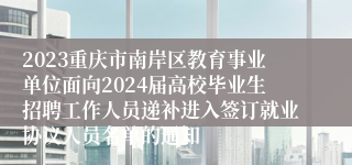 2023重庆市南岸区教育事业单位面向2024届高校毕业生招聘工作人员递补进入签订就业协议人员名单的通知