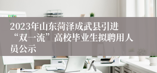 2023年山东菏泽成武县引进“双一流”高校毕业生拟聘用人员公示