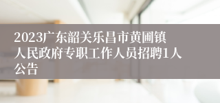 2023广东韶关乐昌市黄圃镇人民政府专职工作人员招聘1人公告