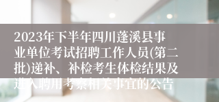 2023年下半年四川蓬溪县事业单位考试招聘工作人员(第二批)递补、补检考生体检结果及进入聘用考察相关事宜的公告