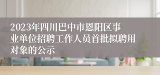 2023年四川巴中市恩阳区事业单位招聘工作人员首批拟聘用对象的公示