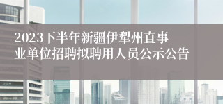 2023下半年新疆伊犁州直事业单位招聘拟聘用人员公示公告