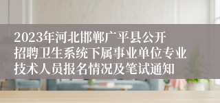 2023年河北邯郸广平县公开招聘卫生系统下属事业单位专业技术人员报名情况及笔试通知