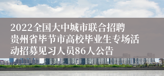 2022全国大中城市联合招聘贵州省毕节市高校毕业生专场活动招募见习人员86人公告