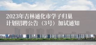 2023年吉林通化市学子归巢计划招聘公告（3号）加试通知