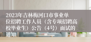 2023年吉林梅河口市事业单位招聘工作人员（含专项招聘高校毕业生）公告（4号）面试的通知