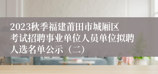 2023秋季福建莆田市城厢区考试招聘事业单位人员单位拟聘人选名单公示（二）