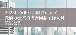 2023广东阳江市阳春市人民政府办公室招聘合同制工作人员笔试公告