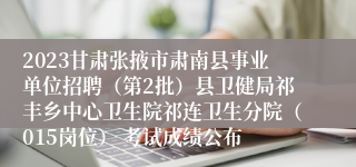 2023甘肃张掖市肃南县事业单位招聘（第2批）县卫健局祁丰乡中心卫生院祁连卫生分院（015岗位） 考试成绩公布