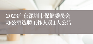 2023广东深圳市保健委员会办公室选聘工作人员1人公告