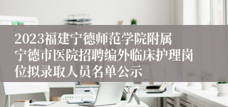 2023福建宁德师范学院附属宁德市医院招聘编外临床护理岗位拟录取人员名单公示