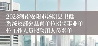 2023河南安阳市汤阴县卫健系统及部分县直单位招聘事业单位工作人员拟聘用人员名单