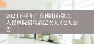 2023下半年广东佛山市第二人民医院招聘高层次人才2人公告