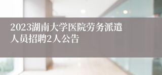 2023湖南大学医院劳务派遣人员招聘2人公告