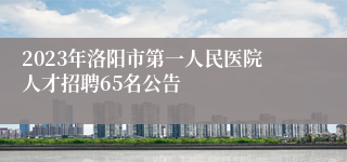 2023年洛阳市第一人民医院人才招聘65名公告