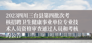 2023四川三台县第四批次考核招聘卫生健康事业单位专业技术人员资格审查通过人员和考核的公告