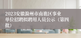 2023安徽滁州市南谯区事业单位招聘拟聘用人员公示（第四批）