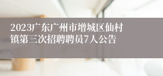 2023广东广州市增城区仙村镇第三次招聘聘员7人公告