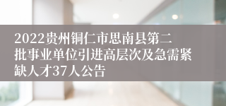 2022贵州铜仁市思南县第二批事业单位引进高层次及急需紧缺人才37人公告