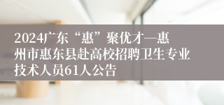 2024广东“惠”聚优才―惠州市惠东县赴高校招聘卫生专业技术人员61人公告