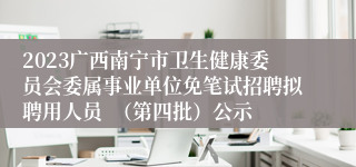 2023广西南宁市卫生健康委员会委属事业单位免笔试招聘拟聘用人员  （第四批）公示