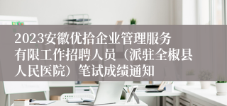 2023安徽优拾企业管理服务有限工作招聘人员（派驻全椒县人民医院）笔试成绩通知