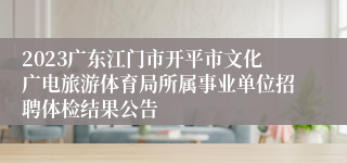 2023广东江门市开平市文化广电旅游体育局所属事业单位招聘体检结果公告