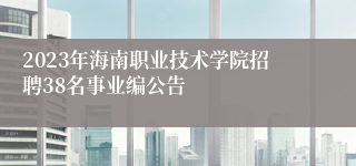 2023年海南职业技术学院招聘38名事业编公告