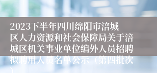 2023下半年四川绵阳市涪城区人力资源和社会保障局关于涪城区机关事业单位编外人员招聘拟聘用人员名单公示（第四批次）