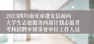 2023四川南充市蓬安县面向大学生志愿服务西部计划志愿者考核招聘乡镇事业单位工作人员体检事项公告