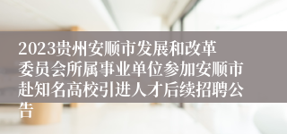 2023贵州安顺市发展和改革委员会所属事业单位参加安顺市赴知名高校引进人才后续招聘公告