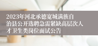 2023年河北承德宽城满族自治县公开选聘急需紧缺高层次人才卫生类岗位面试公告