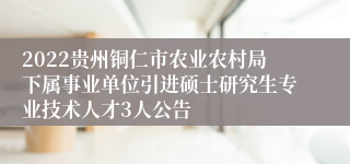 2022贵州铜仁市农业农村局下属事业单位引进硕士研究生专业技术人才3人公告