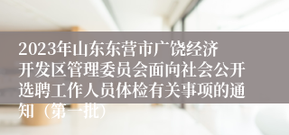 2023年山东东营市广饶经济开发区管理委员会面向社会公开选聘工作人员体检有关事项的通知（第一批）