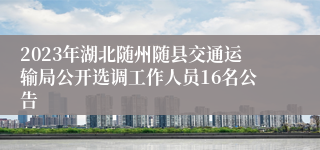 2023年湖北随州随县交通运输局公开选调工作人员16名公告