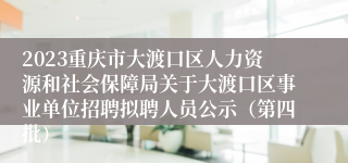 2023重庆市大渡口区人力资源和社会保障局关于大渡口区事业单位招聘拟聘人员公示（第四批）