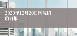 2023年12月20日医院招聘日报
