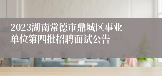 2023湖南常德市鼎城区事业单位第四批招聘面试公告