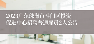 2023广东珠海市斗门区投资促进中心招聘普通雇员2人公告 