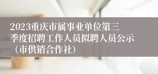 2023重庆市属事业单位第三季度招聘工作人员拟聘人员公示（市供销合作社）