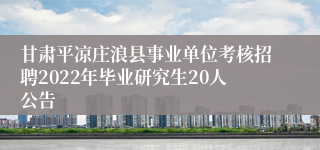 甘肃平凉庄浪县事业单位考核招聘2022年毕业研究生20人公告