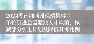 2024湖南湘西州保靖县事业单位引进急需紧缺人才取消、核减部分引进计划及降低开考比例公告