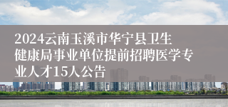 2024云南玉溪市华宁县卫生健康局事业单位提前招聘医学专业人才15人公告