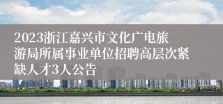 2023浙江嘉兴市文化广电旅游局所属事业单位招聘高层次紧缺人才3人公告